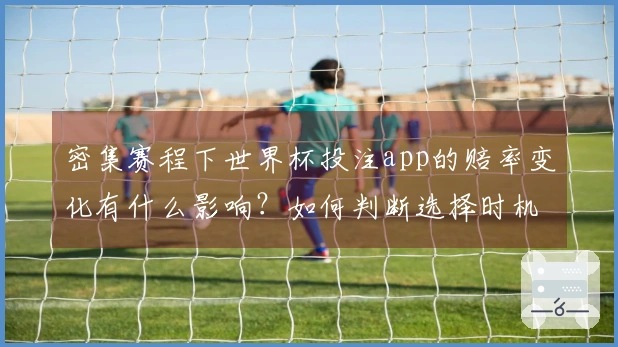 密集赛程下世界杯投注app的赔率变化有什么影响？如何判断选择时机？