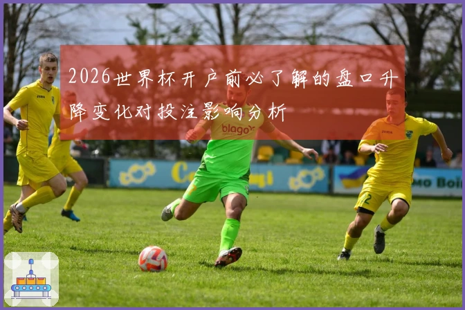 2026世界杯开户前必了解的盘口升降变化对投注影响分析