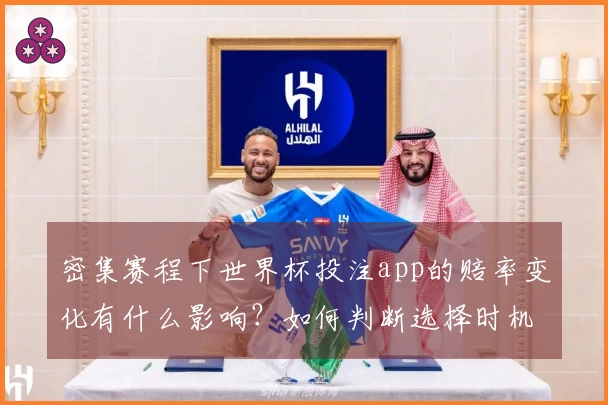 密集赛程下世界杯投注app的赔率变化有什么影响？如何判断选择时机？