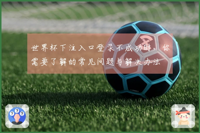 世界杯下注入口登录不成功时，你需要了解的常见问题与解决办法