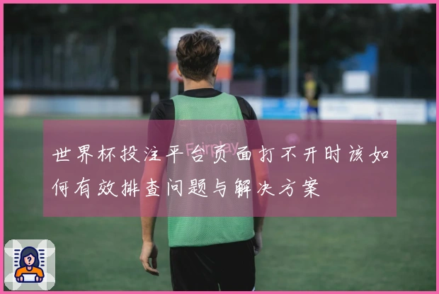 世界杯投注平台页面打不开时该如何有效排查问题与解决方案