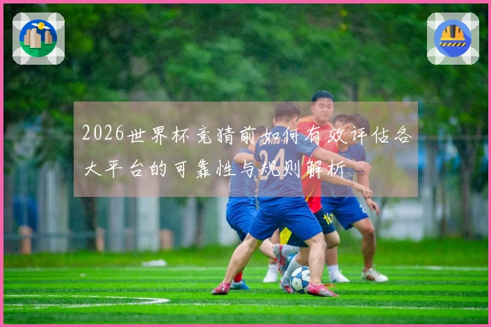 2026世界杯竞猜前如何有效评估各大平台的可靠性与规则解析