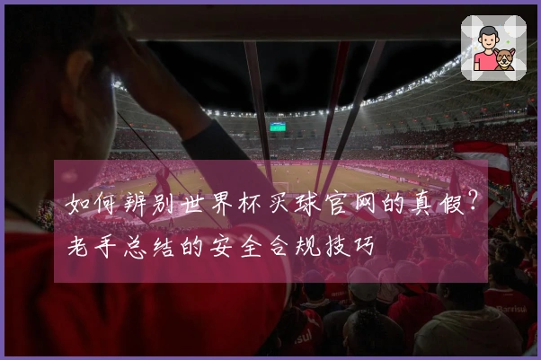 如何辨别世界杯买球官网的真假？老手总结的安全合规技巧